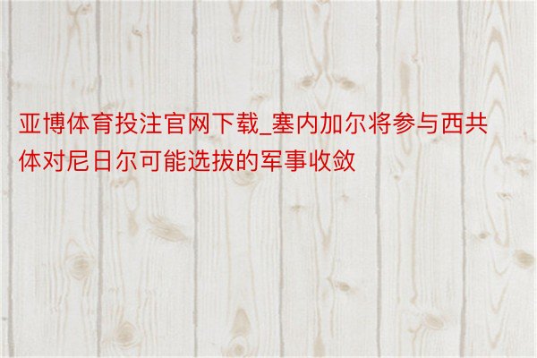 亚博体育投注官网下载_塞内加尔将参与西共体对尼日尔可能选拔的军事收敛