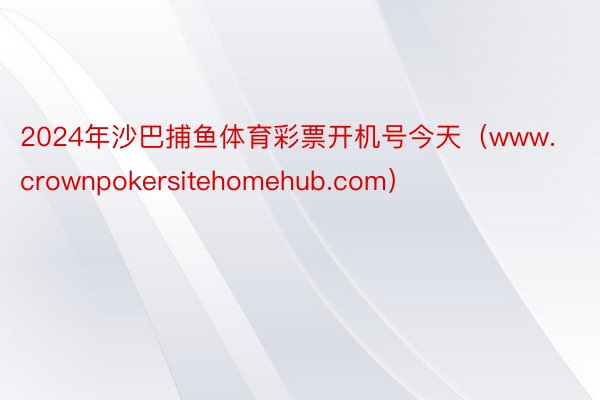 2024年沙巴捕鱼体育彩票开机号今天（www.crownpokersitehomehub.com）