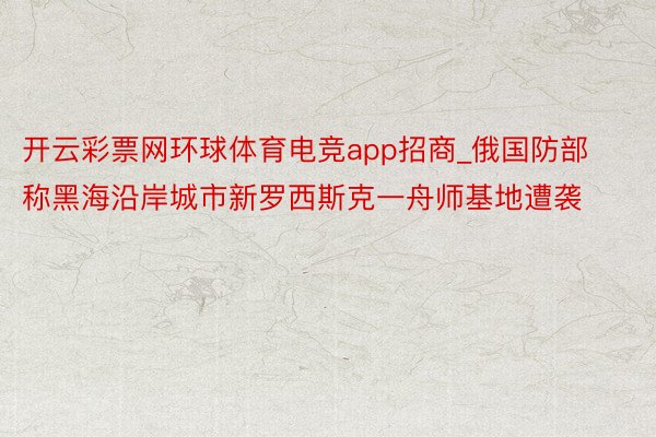 开云彩票网环球体育电竞app招商_俄国防部称黑海沿岸城市新罗西斯克一舟师基地遭袭