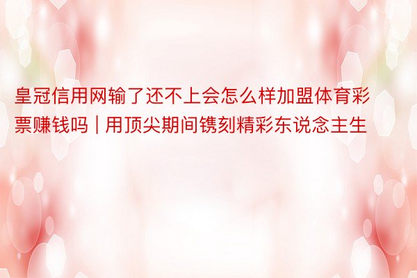 皇冠信用网输了还不上会怎么样加盟体育彩票赚钱吗 | 用顶尖期间镌刻精彩东说念主生