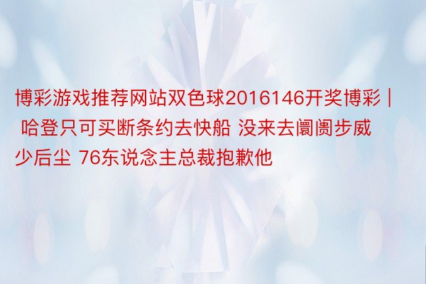 博彩游戏推荐网站双色球2016146开奖博彩 | 哈登只可买断条约去快船 没来去阛阓步威少后尘 76东说念主总裁抱歉他