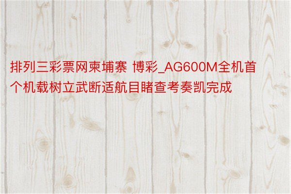 排列三彩票网柬埔寨 博彩_AG600M全机首个机载树立武断适航目睹查考奏凯完成