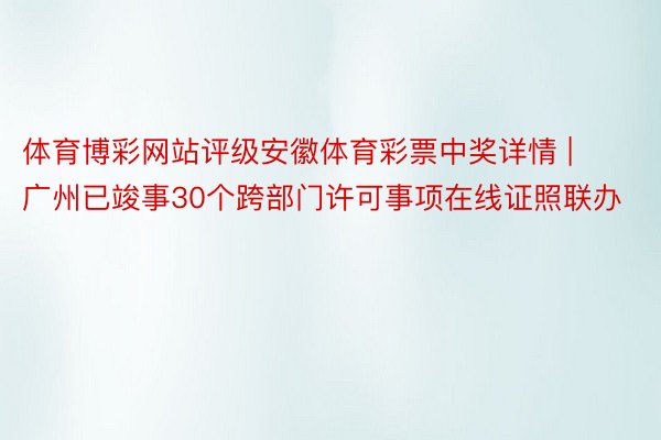 体育博彩网站评级安徽体育彩票中奖详情 | 广州已竣事30个跨部门许可事项在线证照联办