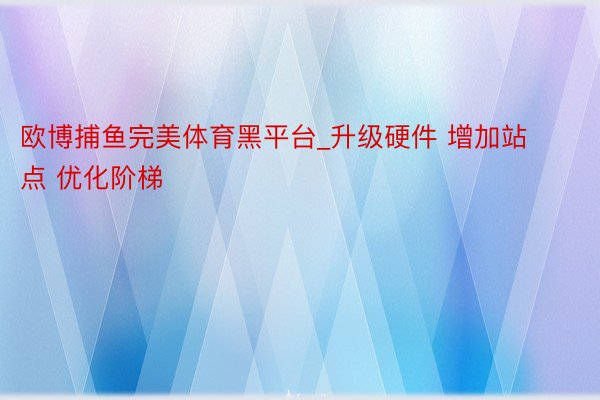 欧博捕鱼完美体育黑平台_升级硬件 增加站点 优化阶梯