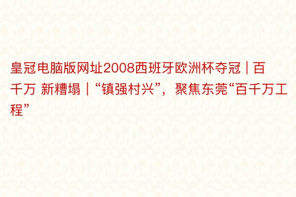 皇冠电脑版网址2008西班牙欧洲杯夺冠 | 百千万 新糟塌｜“镇强村兴”，聚焦东莞“百千万工程”