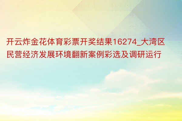 开云炸金花体育彩票开奖结果16274_大湾区民营经济发展环境翻新案例彩选及调研运行