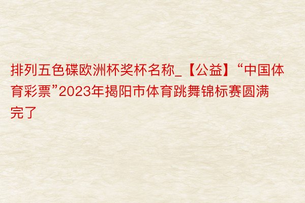 排列五色碟欧洲杯奖杯名称_【公益】“中国体育彩票”2023年揭阳市体育跳舞锦标赛圆满完了
