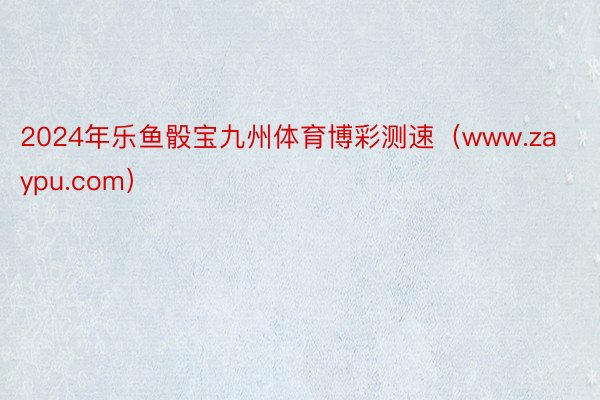 2024年乐鱼骰宝九州体育博彩测速（www.zaypu.com）