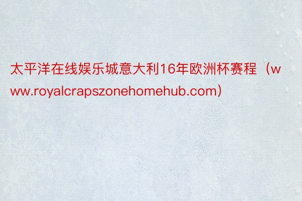 太平洋在线娱乐城意大利16年欧洲杯赛程（www.royalcrapszonehomehub.com）