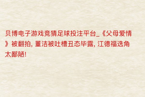 贝博电子游戏竞猜足球投注平台_《父母爱情》被翻拍, 董洁被吐槽丑态毕露, 江德福选角太鄙陋!