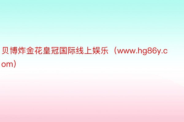 贝博炸金花皇冠国际线上娱乐（www.hg86y.com）