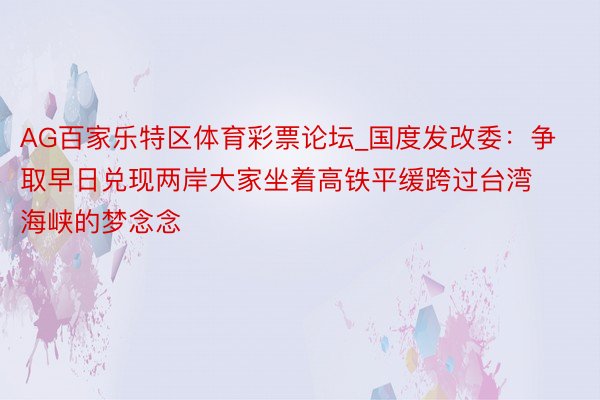 AG百家乐特区体育彩票论坛_国度发改委：争取早日兑现两岸大家坐着高铁平缓跨过台湾海峡的梦念念