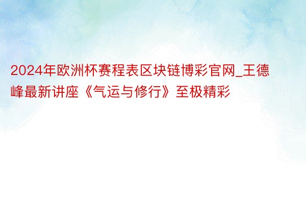 2024年欧洲杯赛程表区块链博彩官网_王德峰最新讲座《气运与修行》至极精彩