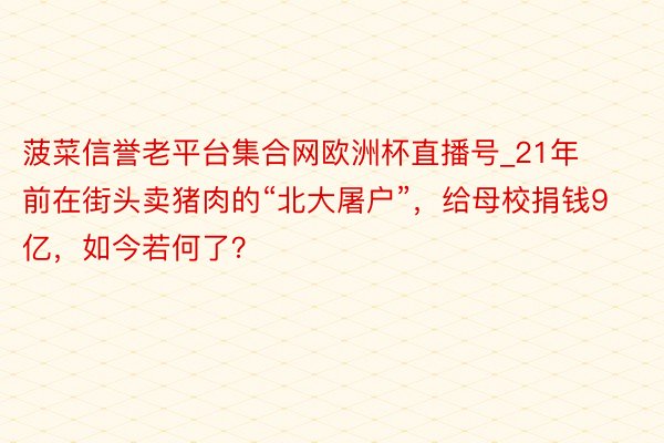 菠菜信誉老平台集合网欧洲杯直播号_21年前在街头卖猪肉的“北大屠户”，给母校捐钱9亿，如今若何了？