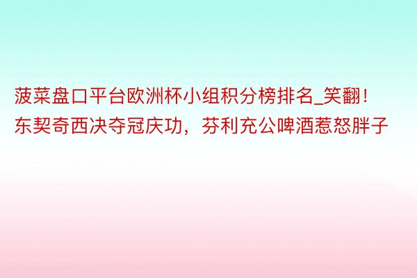 菠菜盘口平台欧洲杯小组积分榜排名_笑翻！东契奇西决夺冠庆功，芬利充公啤酒惹怒胖子