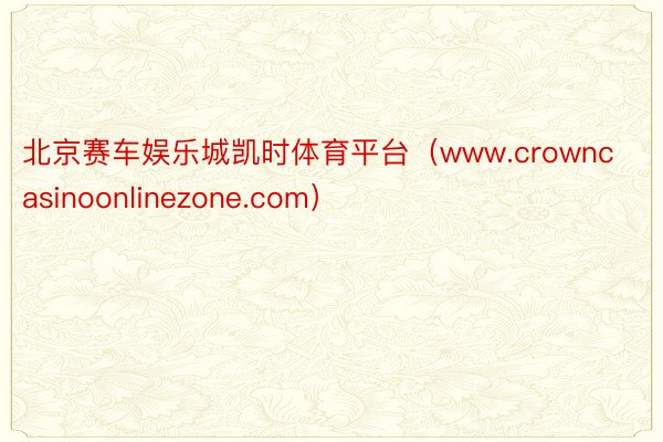 北京赛车娱乐城凯时体育平台（www.crowncasinoonlinezone.com）