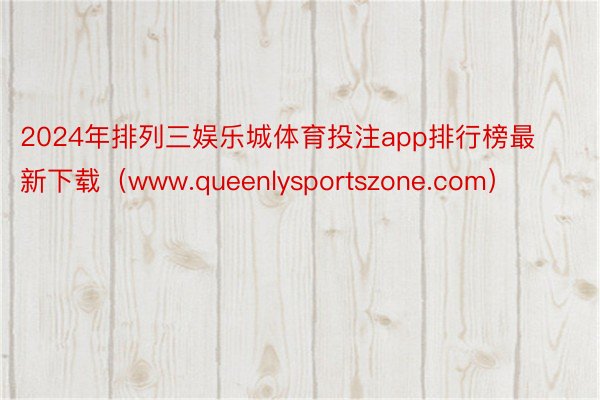 2024年排列三娱乐城体育投注app排行榜最新下载（www.queenlysportszone.com）
