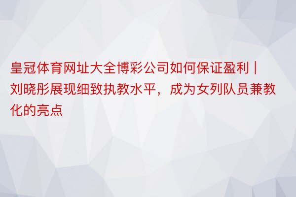 皇冠体育网址大全博彩公司如何保证盈利 | 刘晓彤展现细致执教水平，成为女列队员兼教化的亮点