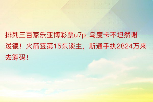 排列三百家乐亚博彩票u7p_乌度卡不坦然谢泼德！火箭签第15东谈主，斯通手执2824万来去筹码！