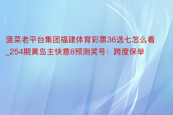 菠菜老平台集团福建体育彩票36选七怎么看_254期黄岛主快意8预测奖号：跨度保举