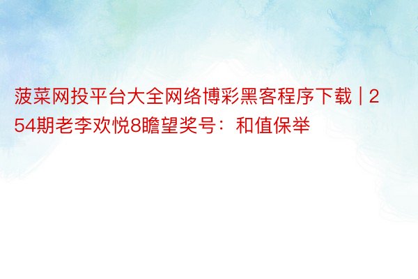 菠菜网投平台大全网络博彩黑客程序下载 | 254期老李欢悦8瞻望奖号：和值保举