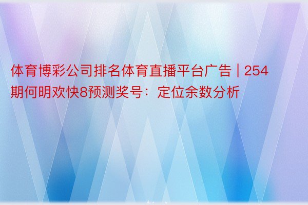 体育博彩公司排名体育直播平台广告 | 254期何明欢快8预测奖号：定位余数分析