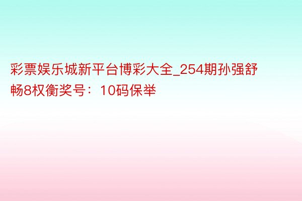 彩票娱乐城新平台博彩大全_254期孙强舒畅8权衡奖号：10码保举