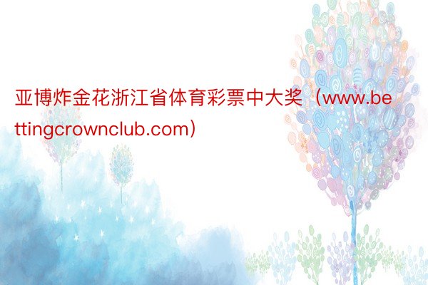 亚博炸金花浙江省体育彩票中大奖（www.bettingcrownclub.com）