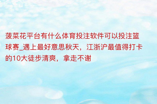 菠菜花平台有什么体育投注软件可以投注篮球赛_遇上最好意思秋天，江浙沪最值得打卡的10大徒步清爽，拿走