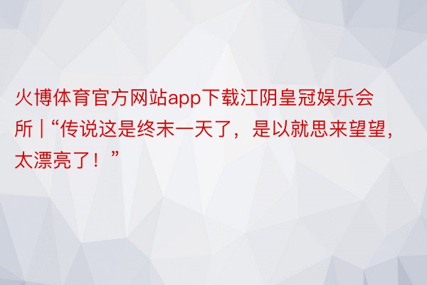 火博体育官方网站app下载江阴皇冠娱乐会所 | “传说这是终末一天了，是以就思来望望，太漂亮了！”