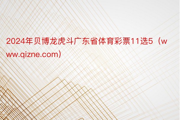 2024年贝博龙虎斗广东省体育彩票11选5（www.qizne.com）