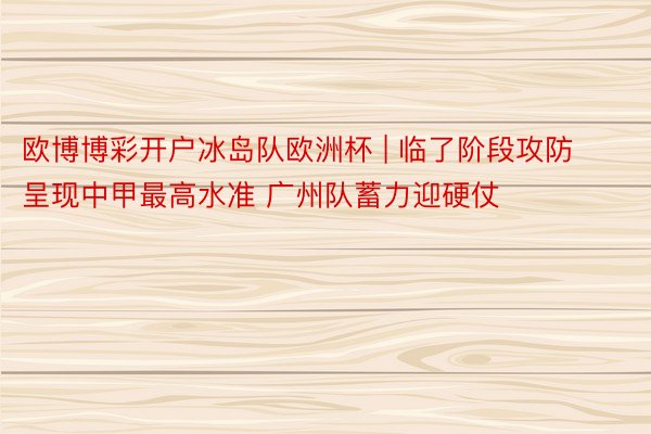 欧博博彩开户冰岛队欧洲杯 | 临了阶段攻防呈现中甲最高水准 广州队蓄力迎硬仗