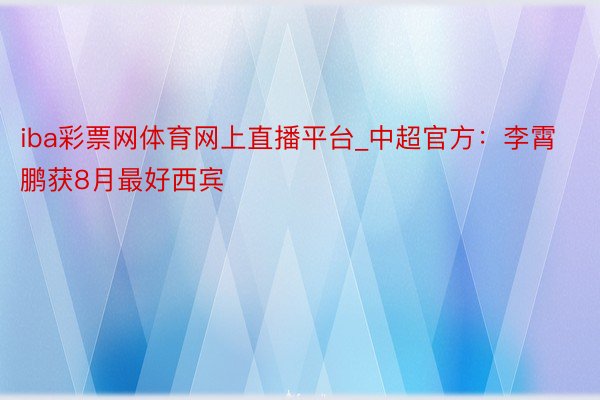 iba彩票网体育网上直播平台_中超官方：李霄鹏获8月最好西宾