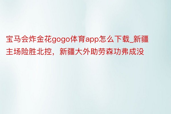 宝马会炸金花gogo体育app怎么下载_新疆主场险胜北控，新疆大外助劳森功弗成没