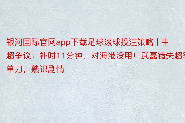 银河国际官网app下载足球滚球投注策略 | 中超争议：补时11分钟，对海港没用！武磊错失超等单刀，熟