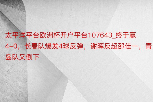 太平洋平台欧洲杯开户平台107643_终于赢4-0，长春队爆发4球反弹，谢晖反超邵佳一，青岛队又倒下