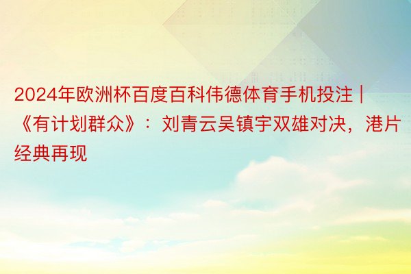 2024年欧洲杯百度百科伟德体育手机投注 | 《有计划群众》：刘青云吴镇宇双雄对决，港片经典再现