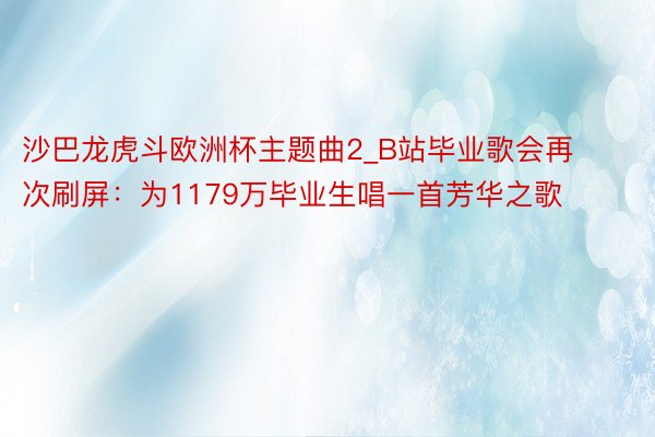 沙巴龙虎斗欧洲杯主题曲2_B站毕业歌会再次刷屏：为1179万毕业生唱一首芳华之歌