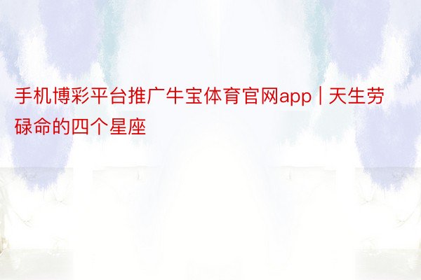 手机博彩平台推广牛宝体育官网app | 天生劳碌命的四个星座