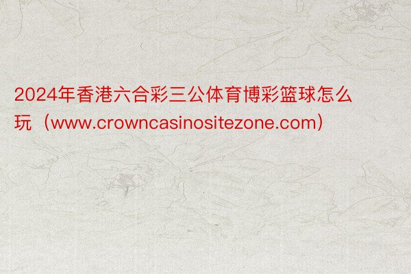 2024年香港六合彩三公体育博彩篮球怎么玩（www.crowncasinositezone.com）