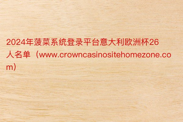 2024年菠菜系统登录平台意大利欧洲杯26人名单（www.crowncasinositehomezone.com）