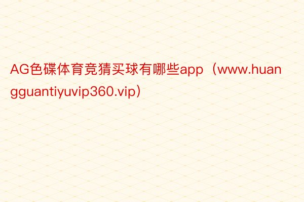 AG色碟体育竞猜买球有哪些app（www.huangguantiyuvip360.vip）