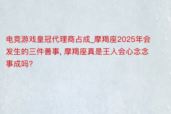 电竞游戏皇冠代理商占成_摩羯座2025年会发生的三件善事, 摩羯座真是王人会心念念事成吗?