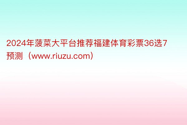 2024年菠菜大平台推荐福建体育彩票36选7预测（www.riuzu.com）