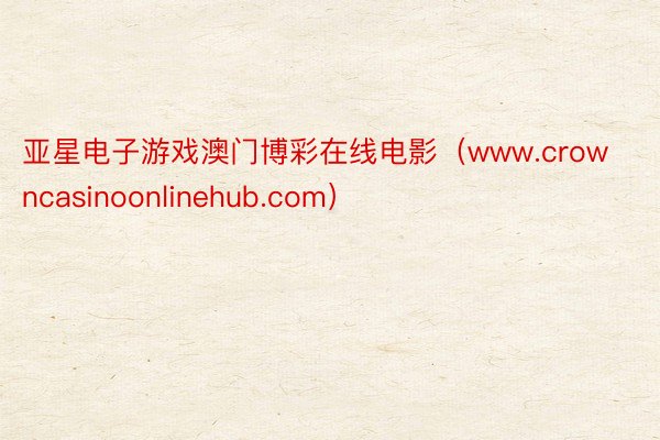 亚星电子游戏澳门博彩在线电影（www.crowncasinoonlinehub.com）