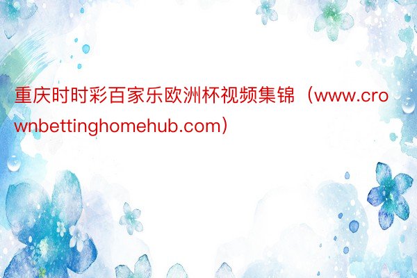 重庆时时彩百家乐欧洲杯视频集锦（www.crownbettinghomehub.com）