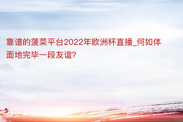 靠谱的菠菜平台2022年欧洲杯直播_何如体面地完毕一段友谊？