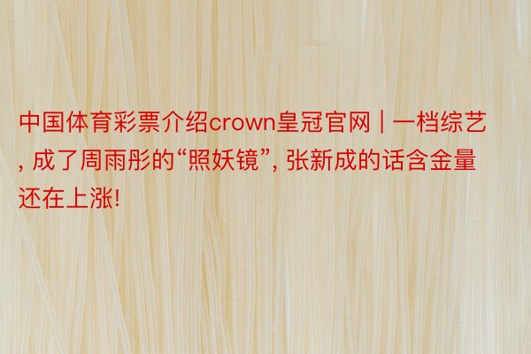 中国体育彩票介绍crown皇冠官网 | 一档综艺, 成了周雨彤的“照妖镜”, 张新成的话含金量还在上