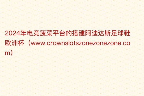 2024年电竞菠菜平台的搭建阿迪达斯足球鞋欧洲杯（www.crownslotszonezonezon