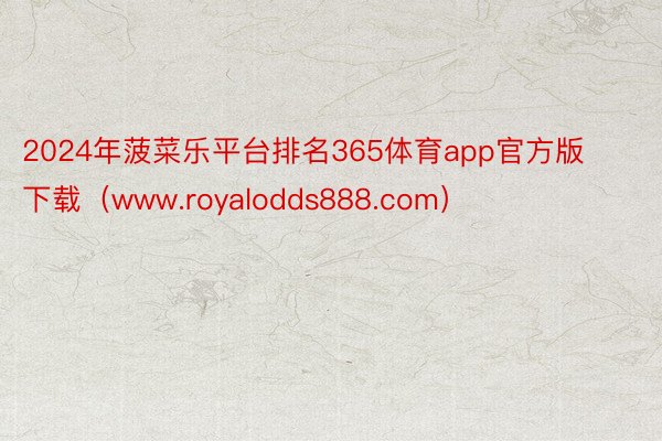 2024年菠菜乐平台排名365体育app官方版下载（www.royalodds888.com）